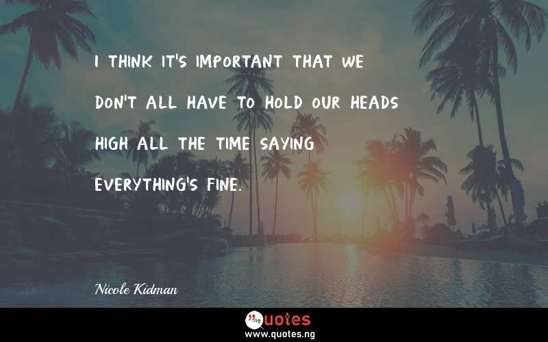 I think it's important that we don't all have to hold our heads high all the time saying everything's fine.