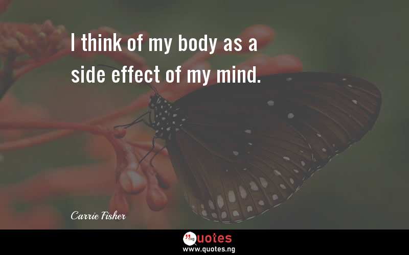 I think of my body as a side effect of my mind.