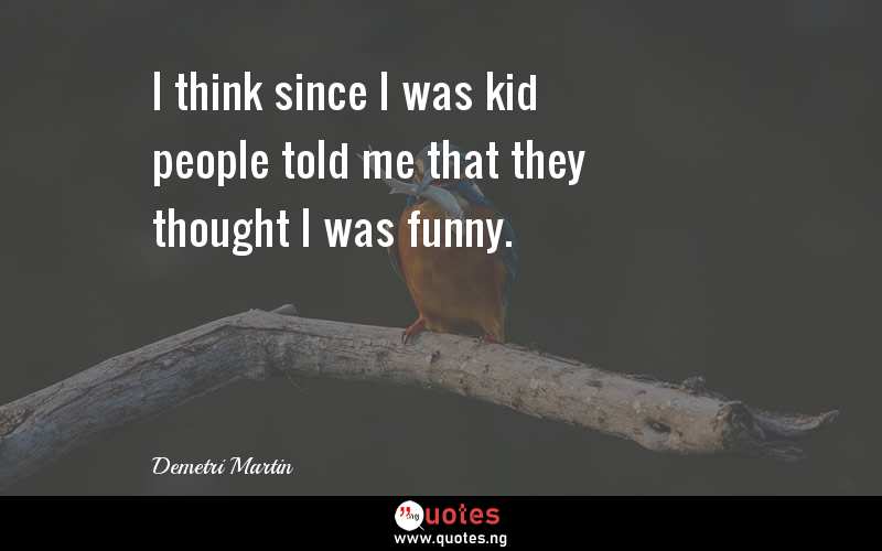I think since I was kid people told me that they thought I was funny.