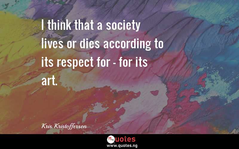 I think that a society lives or dies according to its respect for - for its art.