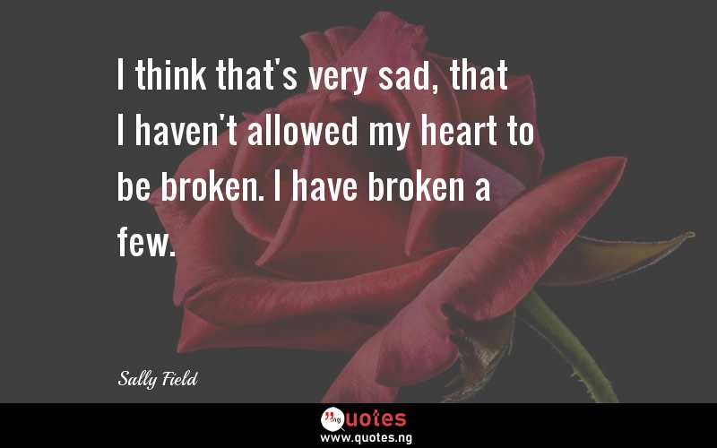 I think that's very sad, that I haven't allowed my heart to be broken. I have broken a few.