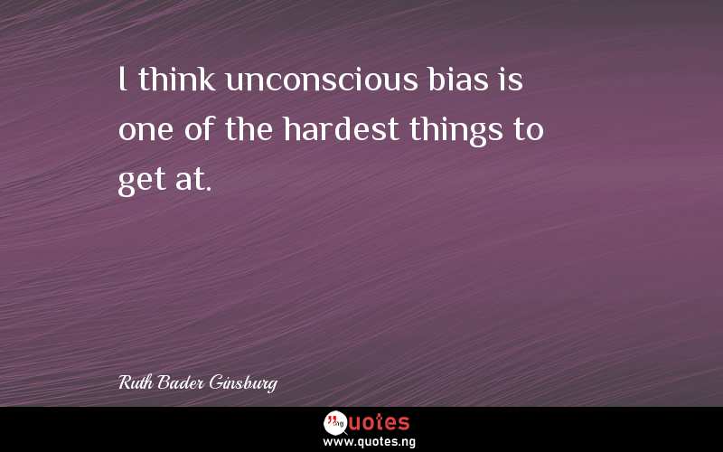 I think unconscious bias is one of the hardest things to get at.