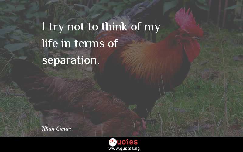 I try not to think of my life in terms of separation. 