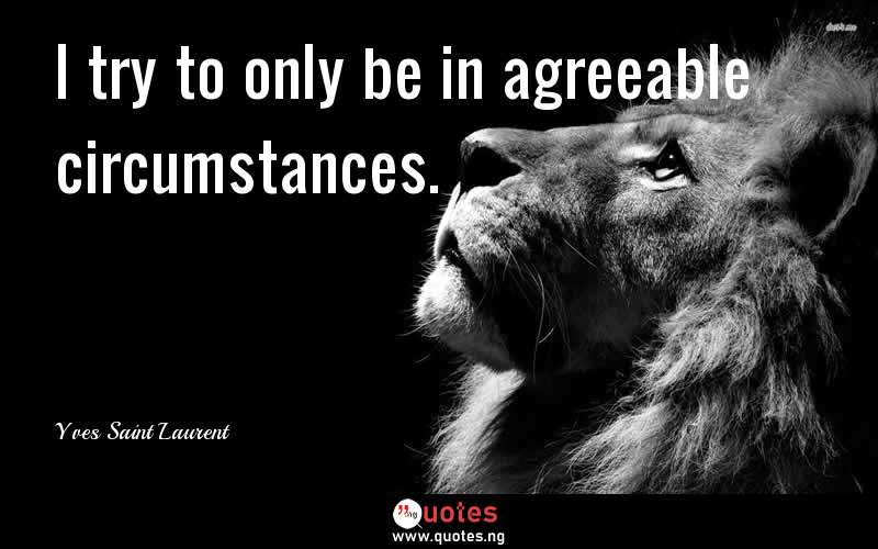 I try to only be in agreeable circumstances.