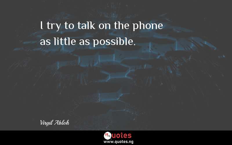 I try to talk on the phone as little as possible.
