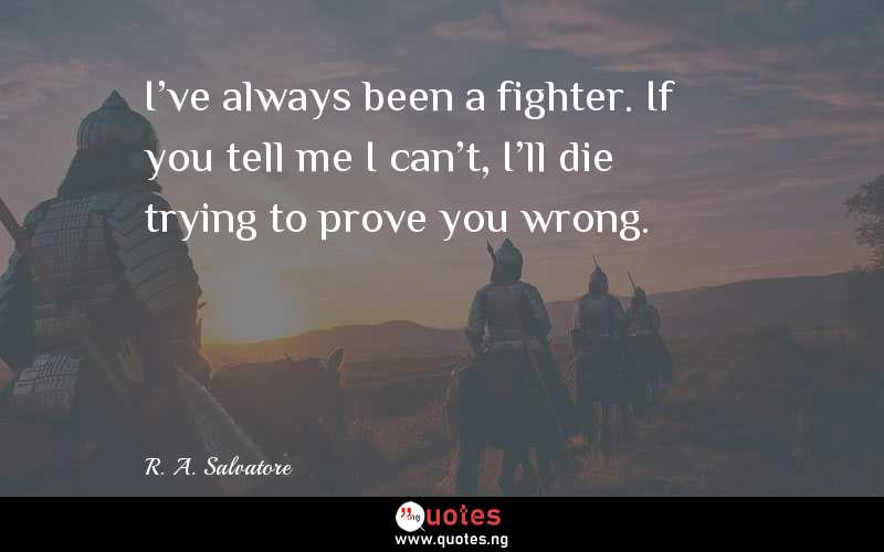 I've always been a fighter. If you tell me I can't, I'll die trying to prove you wrong.