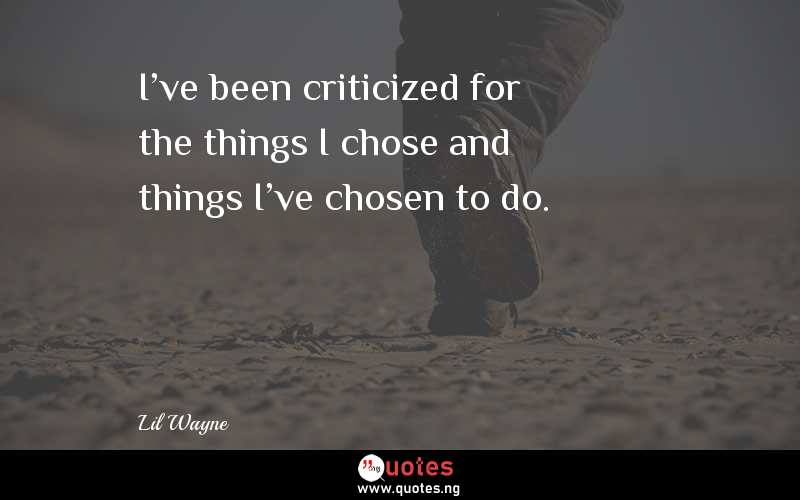 I've been criticized for the things I chose and things I've chosen to do.
