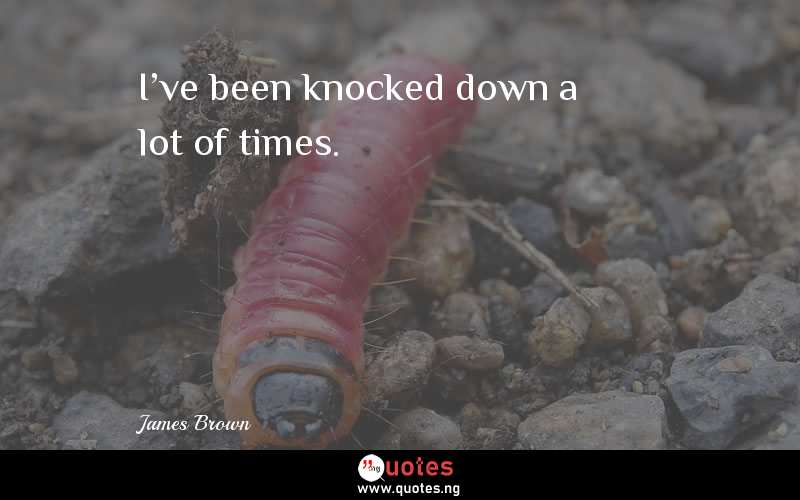 I've been knocked down a lot of times.