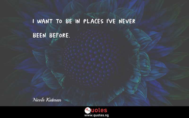 I want to be in places I've never been before.