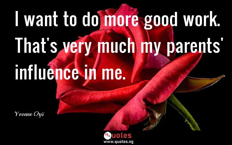 I want to do more good work. That's very much my parents' influence in me.