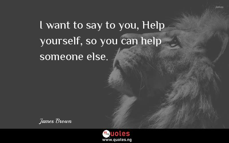 I want to say to you, Help yourself, so you can help someone else.