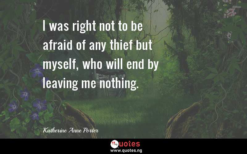 I was right not to be afraid of any thief but myself, who will end by leaving me nothing.