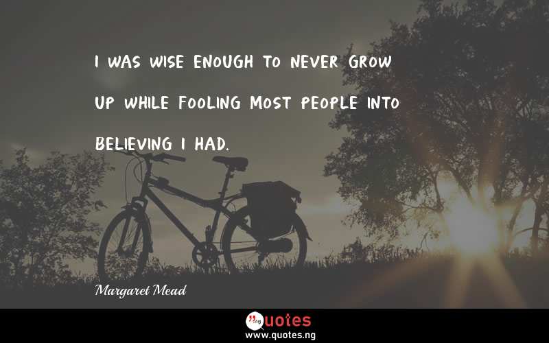 I was wise enough to never grow up while fooling most people into believing I had.