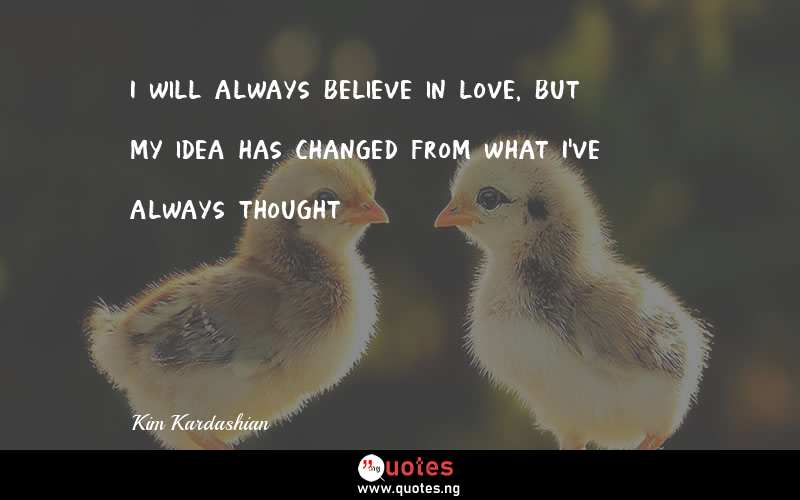 I will always believe in love, but my idea has changed from what I've always thought