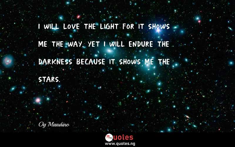 I will love the light for it shows me the way, yet I will endure the darkness because it shows me the stars.