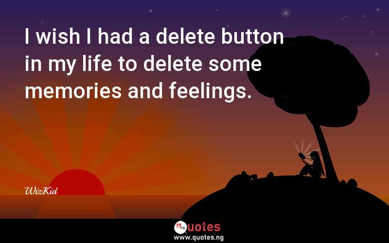 I wish I had a delete button in my life to delete some memories and feelings.