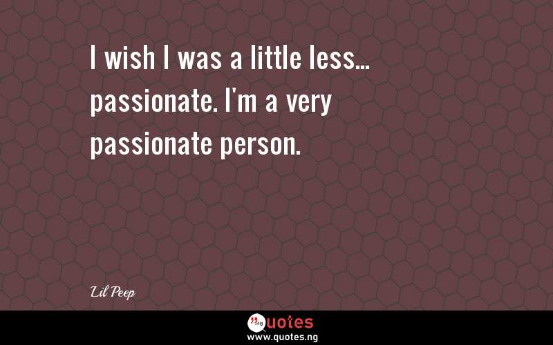 I wish I was a little less... passionate. I'm a very passionate person.
