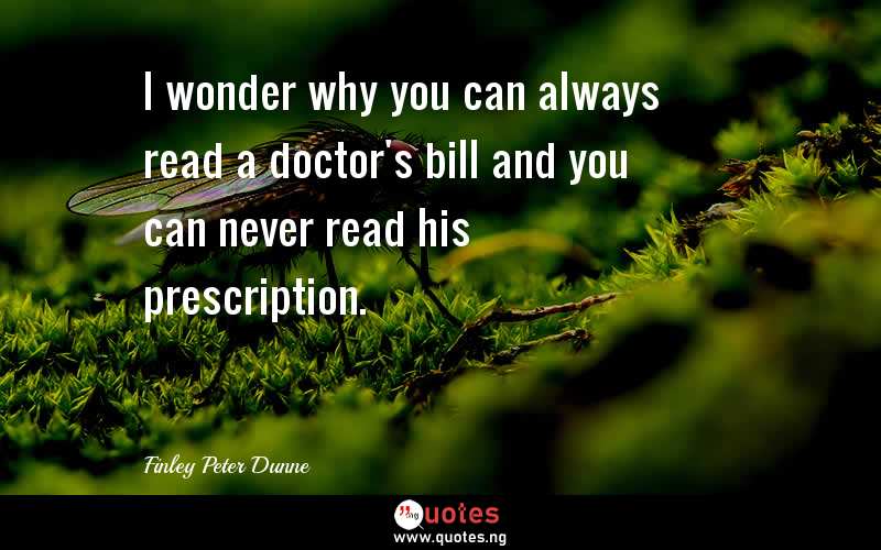 I wonder why you can always read a doctor's bill and you can never read his prescription.