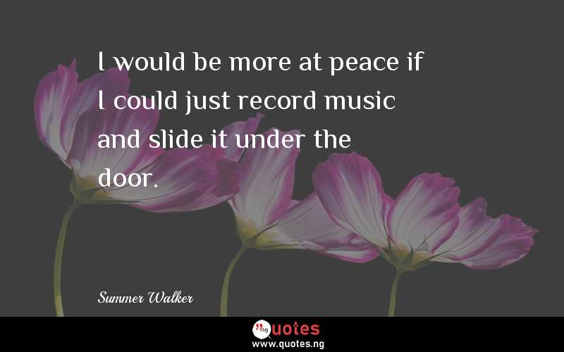 I would be more at peace if I could just record music and slide it under the door.