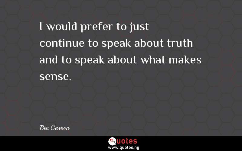 I would prefer to just continue to speak about truth and to speak about what makes sense.