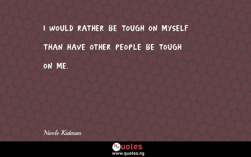 I would rather be tough on myself than have other people be tough on me.