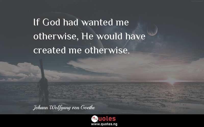 If God had wanted me otherwise, He would have created me otherwise.