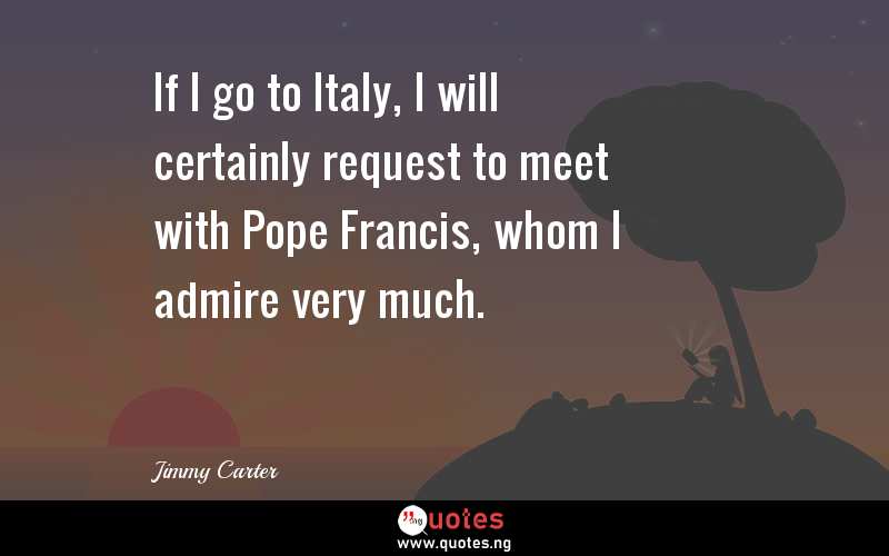 If I go to Italy, I will certainly request to meet with Pope Francis, whom I admire very much.