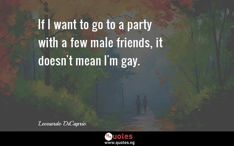 If I want to go to a party with a few male friends, it doesn't mean I'm gay.