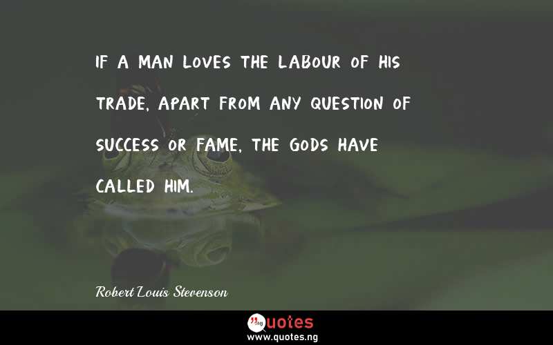 If a man loves the labour of his trade, apart from any question of success or fame, the gods have called him.