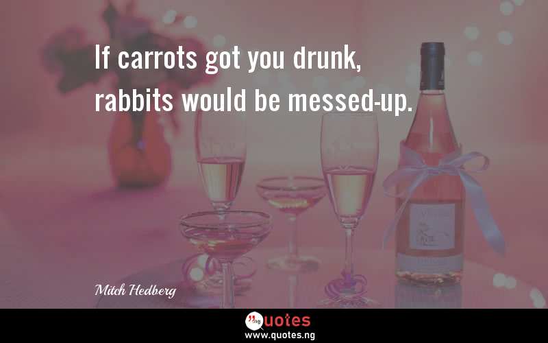 If carrots got you drunk, rabbits would be messed-up.