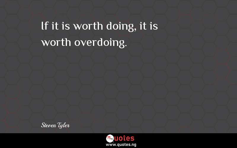 If it is worth doing, it is worth overdoing.