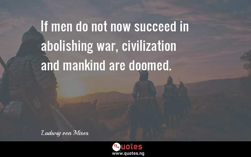 If men do not now succeed in abolishing war, civilization and mankind are doomed.