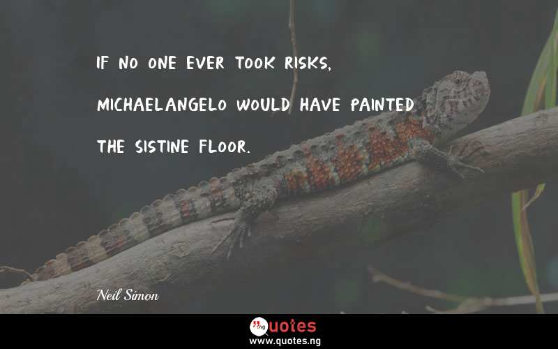If no one ever took risks, Michaelangelo would have painted the Sistine floor.