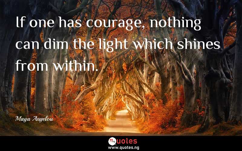 If one has courage, nothing can dim the light which shines from within.