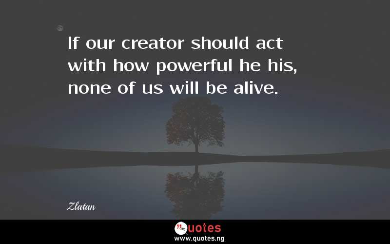 If our creator should act with how powerful he his, none of us will be alive.