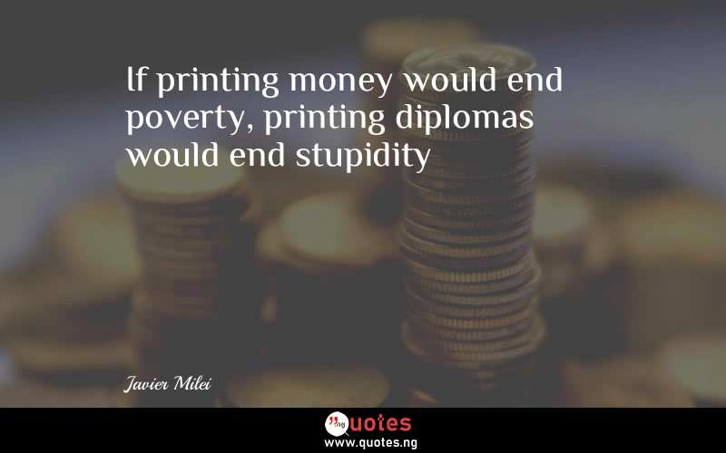 If printing money would end poverty, printing diplomas would end stupidity - Javier Milei  Quotes