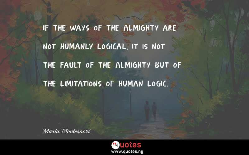 If the ways of the Almighty are not humanly logical, it is not the fault of the Almighty but of the limitations of human logic.