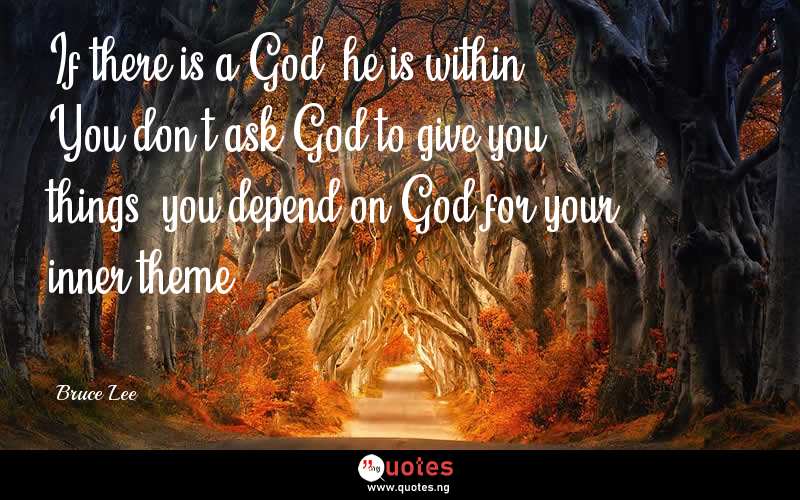 If there is a God, he is within. You don’t ask God to give you things, you depend on God for your inner theme.