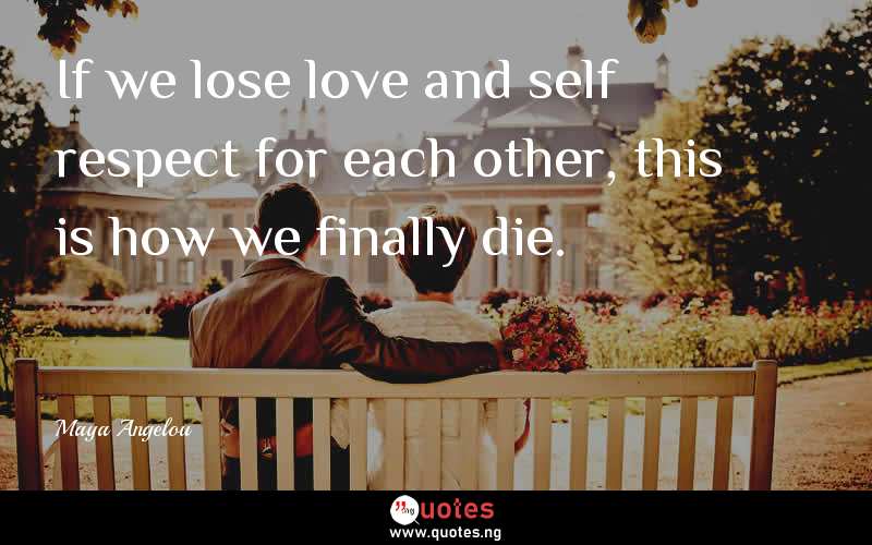 If we lose love and self respect for each other, this is how we finally die.