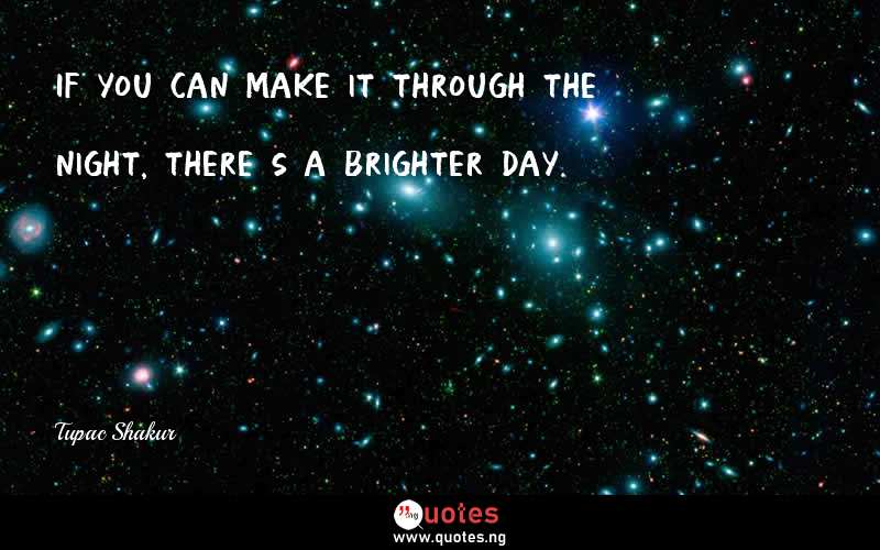 If you can make it through the night, there’s a brighter day.