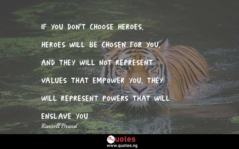 If you don't choose heroes, heroes will be chosen for you, and they will not represent values that empower you, they will represent powers that will enslave you