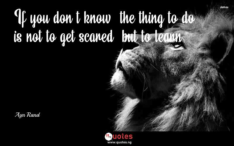 If you don't know, the thing to do is not to get scared, but to learn. - Ayn Rand  Quotes