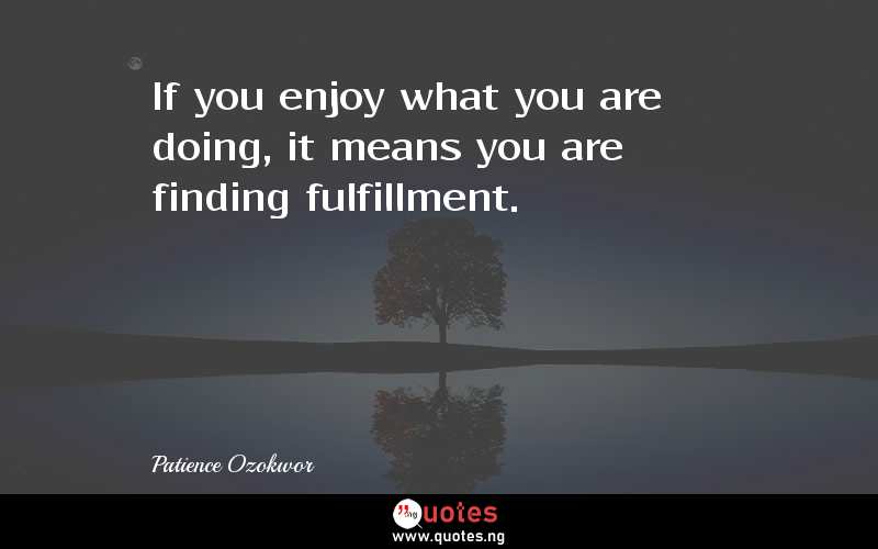 If you enjoy what you are doing, it means you are finding fulfillment.
