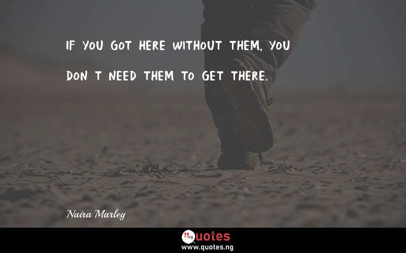 If you got here without them, you don’t need them to get there. - Naira Marley  Quotes