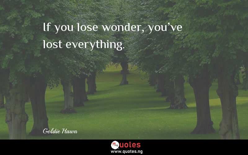 If you lose wonder, you've lost everything.