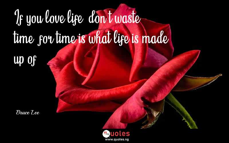 If you love life, don’t waste time, for time is what life is made up of