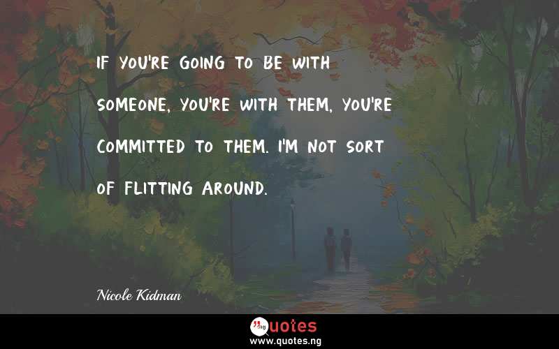 If you're going to be with someone, you're with them, you're committed to them. I'm not sort of flitting around.
