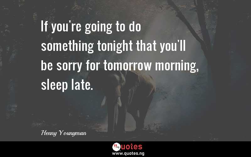 If you're going to do something tonight that you'll be sorry for tomorrow morning, sleep late.