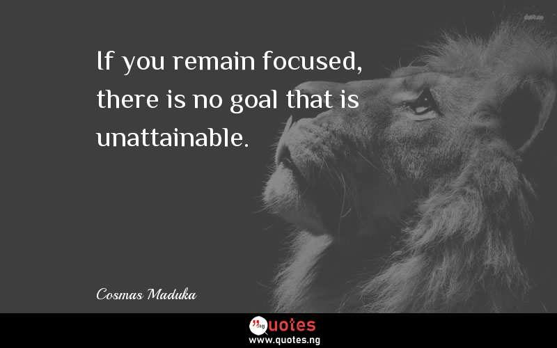 If you remain focused, there is no goal that is unattainable.