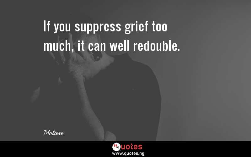 If you suppress grief too much, it can well redouble.